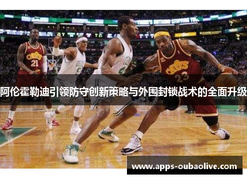 阿伦霍勒迪引领防守创新策略与外围封锁战术的全面升级