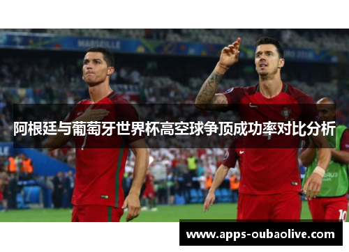 阿根廷与葡萄牙世界杯高空球争顶成功率对比分析