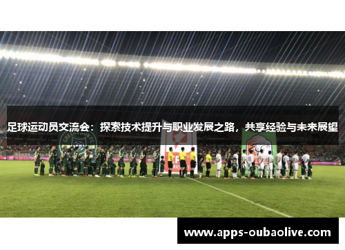 足球运动员交流会：探索技术提升与职业发展之路，共享经验与未来展望