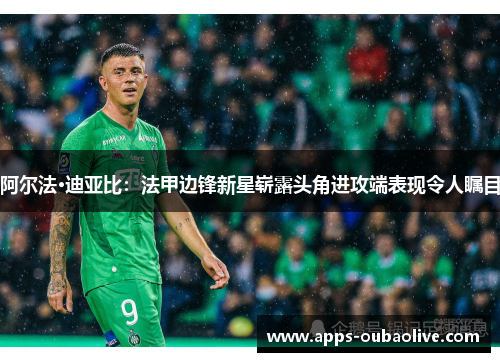 阿尔法·迪亚比：法甲边锋新星崭露头角进攻端表现令人瞩目