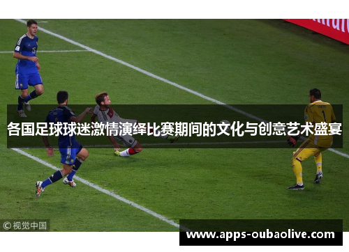 各国足球球迷激情演绎比赛期间的文化与创意艺术盛宴