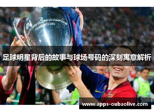 足球明星背后的故事与球场号码的深刻寓意解析