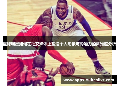 篮球明星如何在社交媒体上塑造个人形象与影响力的多维度分析
