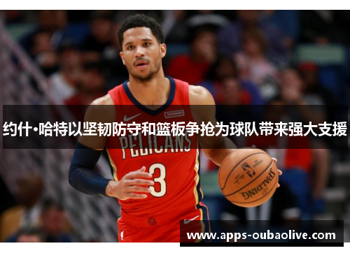 约什·哈特以坚韧防守和篮板争抢为球队带来强大支援