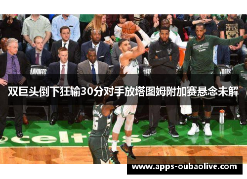 双巨头倒下狂输30分对手放塔图姆附加赛悬念未解