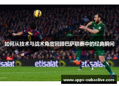 如何从技术与战术角度回顾巴萨联赛中的经典瞬间