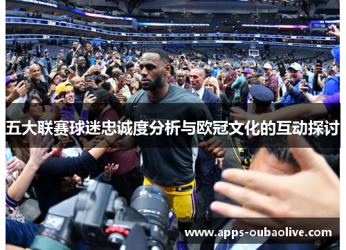 五大联赛球迷忠诚度分析与欧冠文化的互动探讨