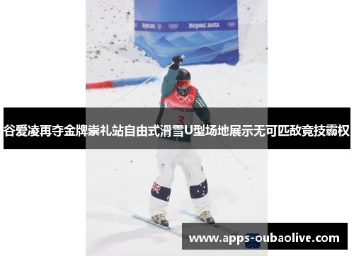 谷爱凌再夺金牌崇礼站自由式滑雪U型场地展示无可匹敌竞技霸权