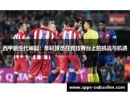 西甲新生代崛起：年轻球员在竞技舞台上的挑战与机遇