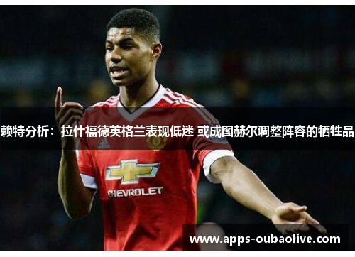赖特分析：拉什福德英格兰表现低迷 或成图赫尔调整阵容的牺牲品