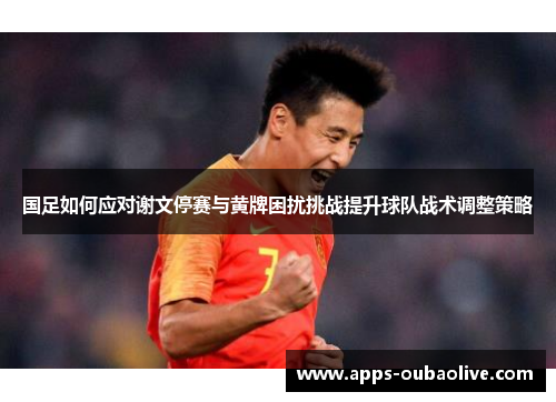 国足如何应对谢文停赛与黄牌困扰挑战提升球队战术调整策略