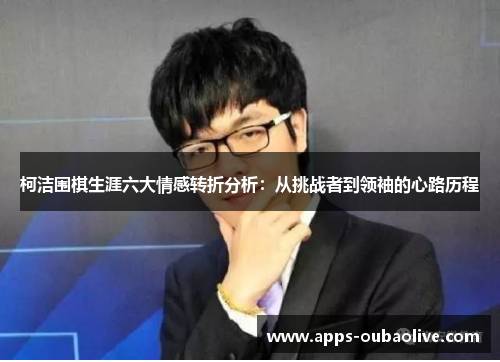 柯洁围棋生涯六大情感转折分析：从挑战者到领袖的心路历程