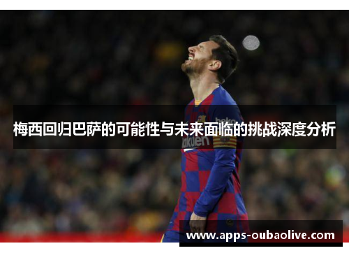 梅西回归巴萨的可能性与未来面临的挑战深度分析