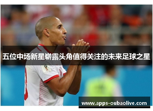 五位中场新星崭露头角值得关注的未来足球之星