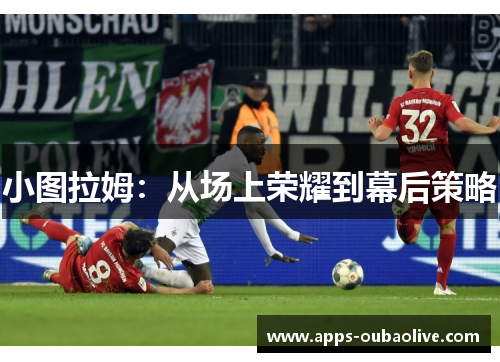 小图拉姆：从场上荣耀到幕后策略