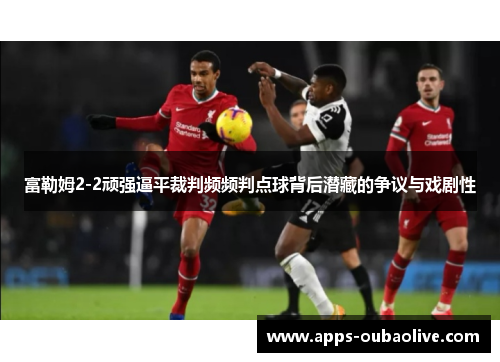 富勒姆2-2顽强逼平裁判频频判点球背后潜藏的争议与戏剧性