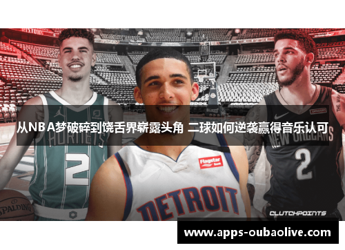 从NBA梦破碎到饶舌界崭露头角 二球如何逆袭赢得音乐认可