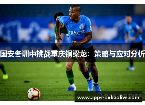 国安冬训中挑战重庆铜梁龙：策略与应对分析