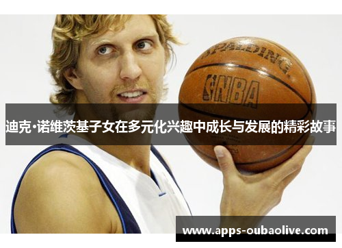 迪克·诺维茨基子女在多元化兴趣中成长与发展的精彩故事