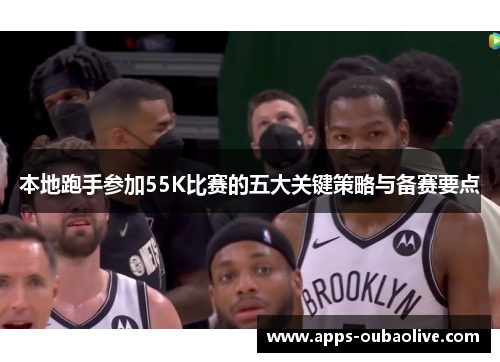 本地跑手参加55K比赛的五大关键策略与备赛要点