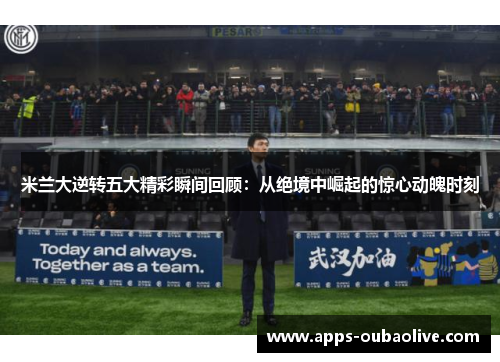 米兰大逆转五大精彩瞬间回顾：从绝境中崛起的惊心动魄时刻