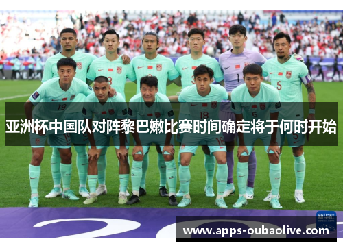 亚洲杯中国队对阵黎巴嫩比赛时间确定将于何时开始