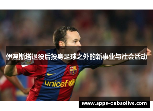 伊涅斯塔退役后投身足球之外的新事业与社会活动