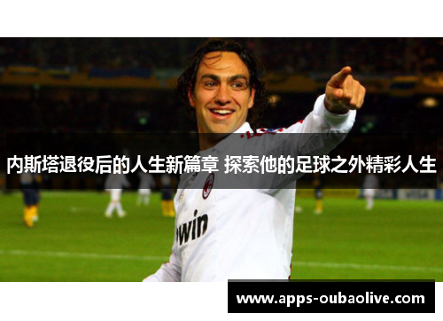 内斯塔退役后的人生新篇章 探索他的足球之外精彩人生