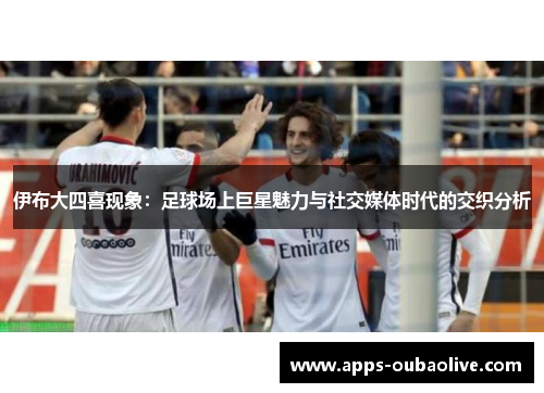 伊布大四喜现象：足球场上巨星魅力与社交媒体时代的交织分析
