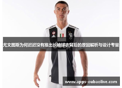 尤文图斯为何迟迟没有推出长袖球衣背后的原因解析与设计考量