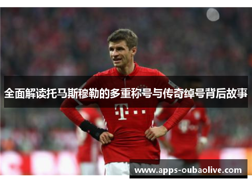 全面解读托马斯穆勒的多重称号与传奇绰号背后故事