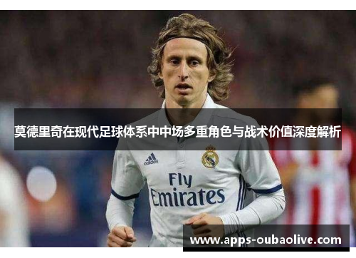 莫德里奇在现代足球体系中中场多重角色与战术价值深度解析