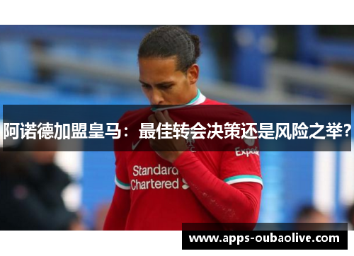 阿诺德加盟皇马：最佳转会决策还是风险之举？