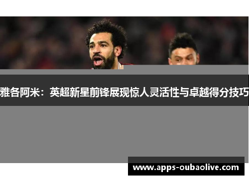 雅各阿米：英超新星前锋展现惊人灵活性与卓越得分技巧